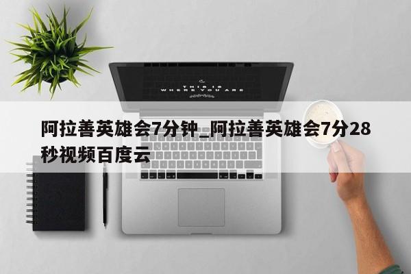 阿拉善英雄会7分钟_阿拉善英雄会7分28秒视频百度云