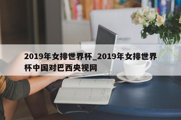 2019年女排世界杯_2019年女排世界杯中国对巴西央视网