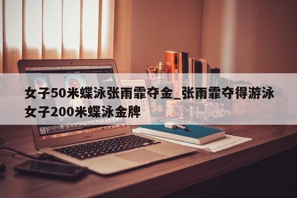 女子50米蝶泳张雨霏夺金_张雨霏夺得游泳女子200米蝶泳金牌