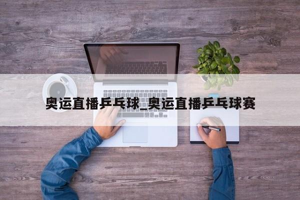 奥运直播乒乓球_奥运直播乒乓球赛
