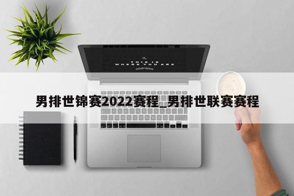 男排世锦赛2022赛程_男排世联赛赛程