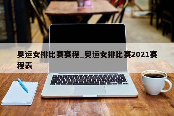 奥运女排比赛赛程_奥运女排比赛2021赛程表