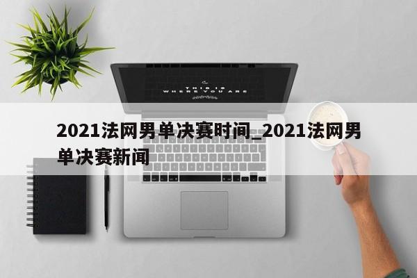 2021法网男单决赛时间_2021法网男单决赛新闻
