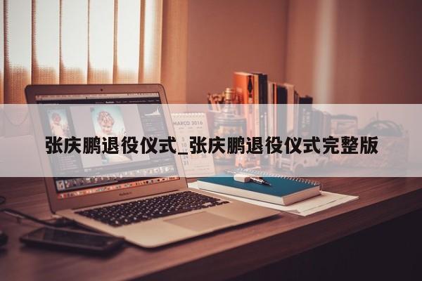 张庆鹏退役仪式_张庆鹏退役仪式完整版