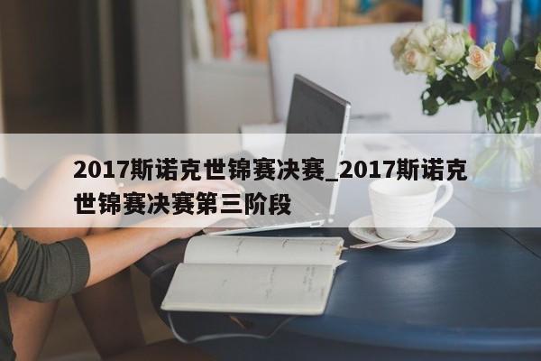 2017斯诺克世锦赛决赛_2017斯诺克世锦赛决赛第三阶段