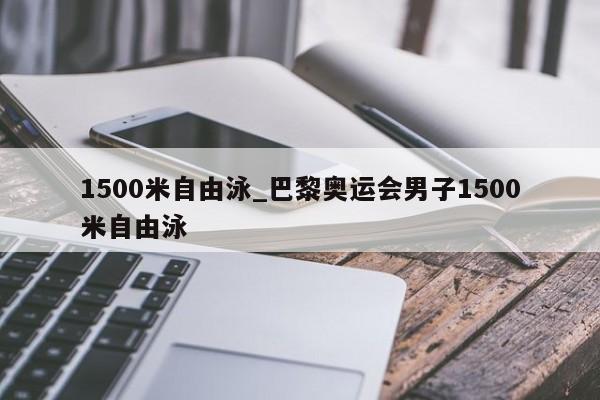 1500米自由泳_巴黎奥运会男子1500米自由泳