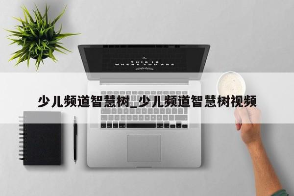 少儿频道智慧树_少儿频道智慧树视频
