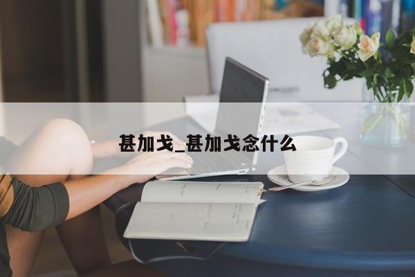 甚加戈_甚加戈念什么