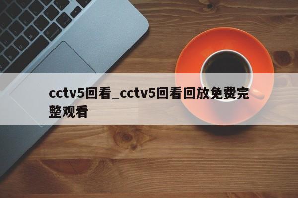 cctv5回看_cctv5回看回放免费完整观看