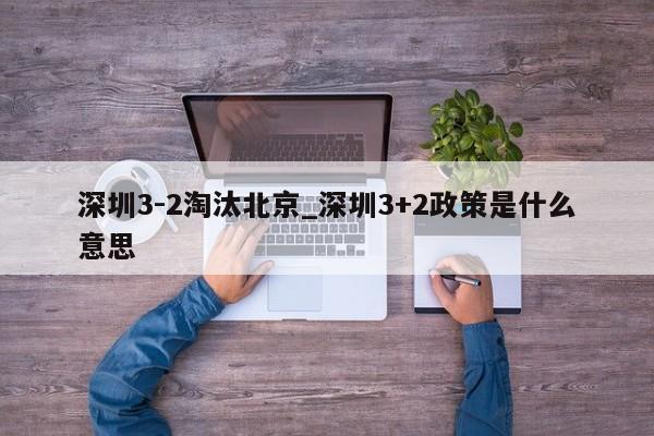 深圳3-2淘汰北京_深圳3+2政策是什么意思