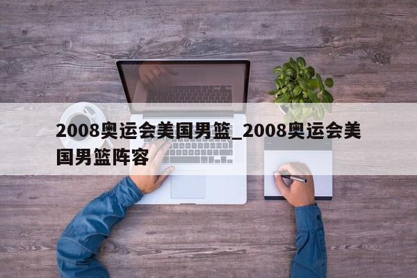 2008奥运会美国男篮_2008奥运会美国男篮阵容