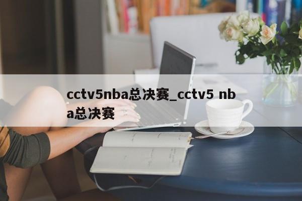 cctv5nba总决赛_cctv5 nba总决赛