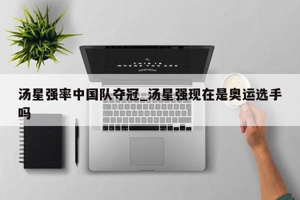 汤星强率中国队夺冠_汤星强现在是奥运选手吗