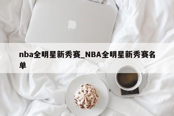 nba全明星新秀赛_NBA全明星新秀赛名单