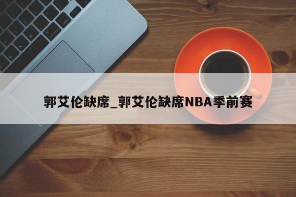 郭艾伦缺席_郭艾伦缺席NBA季前赛
