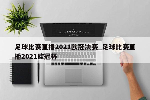 足球比赛直播2021欧冠决赛_足球比赛直播2021欧冠杯