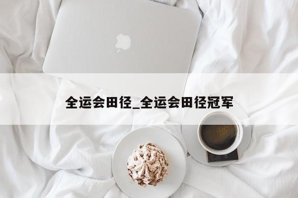 全运会田径_全运会田径冠军
