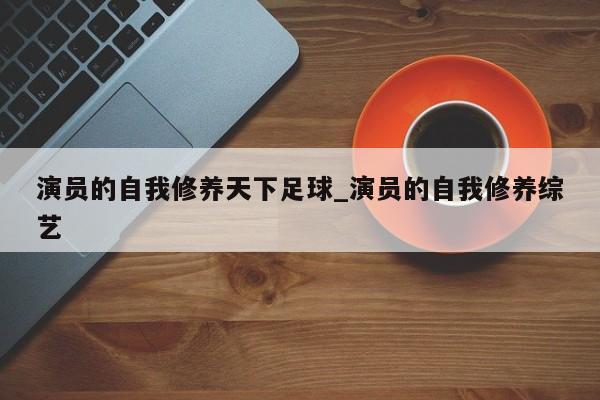 演员的自我修养天下足球_演员的自我修养综艺