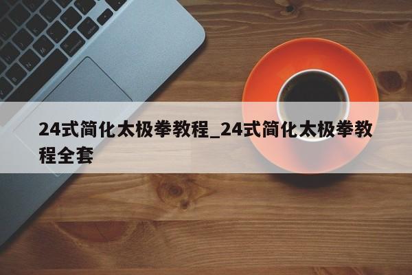 24式简化太极拳教程_24式简化太极拳教程全套