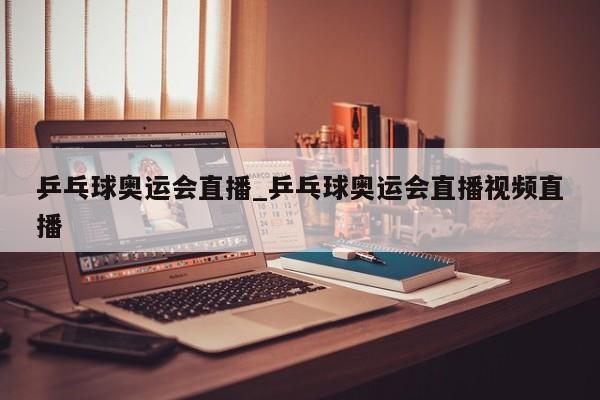 乒乓球奥运会直播_乒乓球奥运会直播视频直播