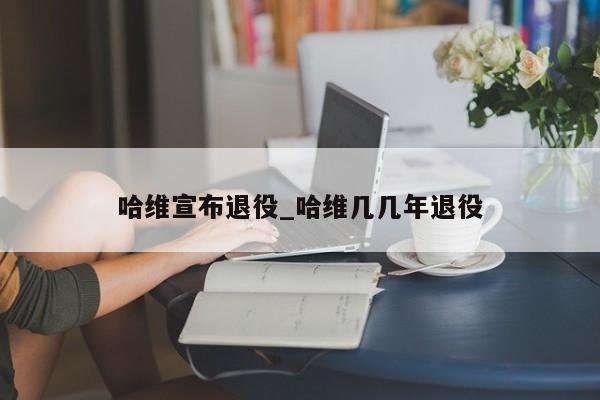 哈维宣布退役_哈维几几年退役