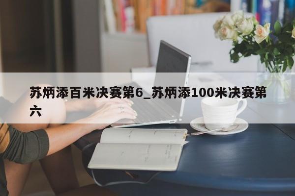 苏炳添百米决赛第6_苏炳添100米决赛第六