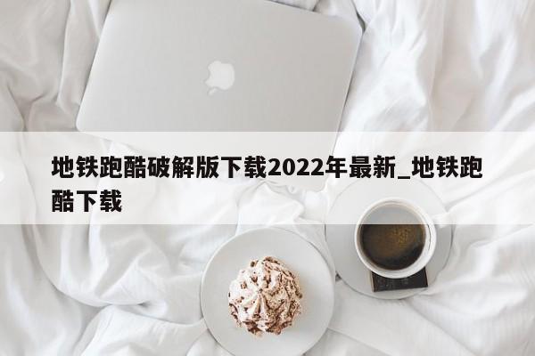 地铁跑酷破解版下载2022年最新_地铁跑酷下载