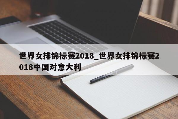 世界女排锦标赛2018_世界女排锦标赛2018中国对意大利