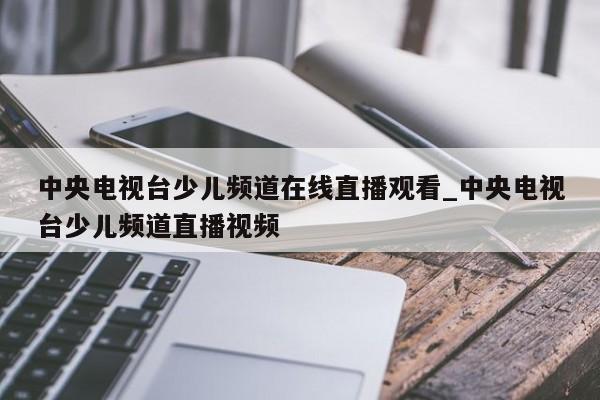 中央电视台少儿频道在线直播观看_中央电视台少儿频道直播视频