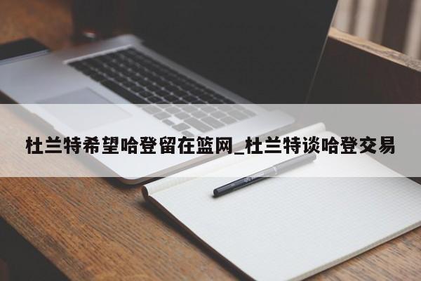杜兰特希望哈登留在篮网_杜兰特谈哈登交易