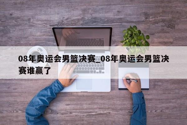 08年奥运会男篮决赛_08年奥运会男篮决赛谁赢了
