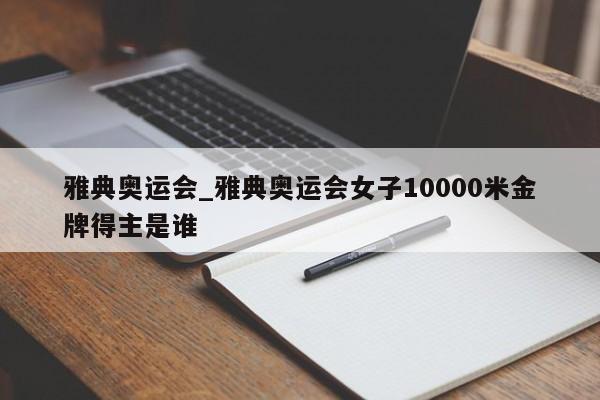 雅典奥运会_雅典奥运会女子10000米金牌得主是谁