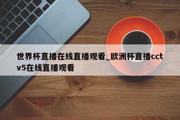 世界杯直播在线直播观看_欧洲杯直播cctv5在线直播观看