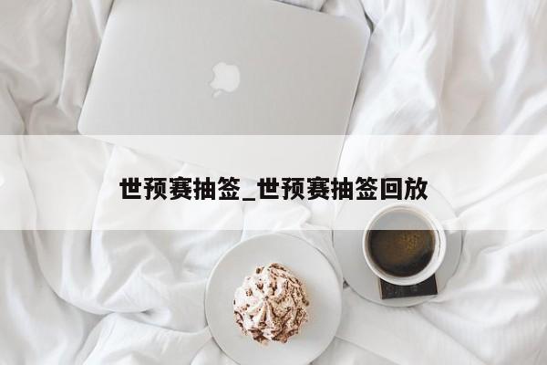 世预赛抽签_世预赛抽签回放