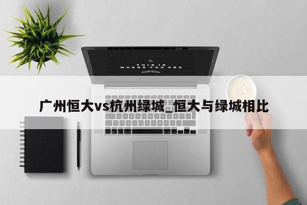 广州恒大vs杭州绿城_恒大与绿城相比