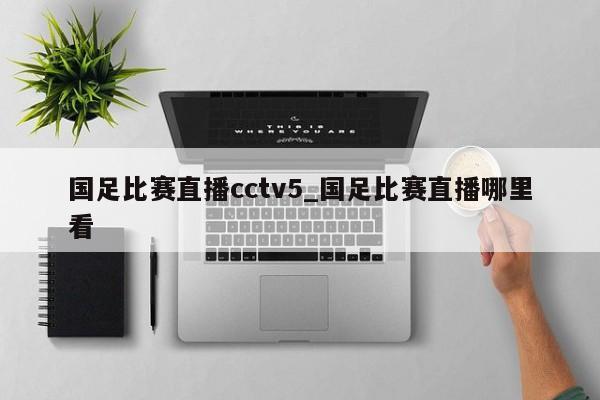 国足比赛直播cctv5_国足比赛直播哪里看