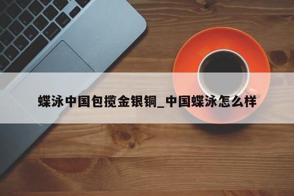 蝶泳中国包揽金银铜_中国蝶泳怎么样