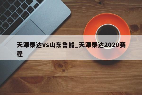 天津泰达vs山东鲁能_天津泰达2020赛程