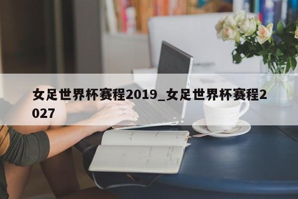 女足世界杯赛程2019_女足世界杯赛程2027