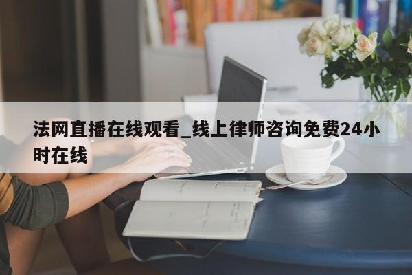 法网直播在线观看_线上律师咨询免费24小时在线