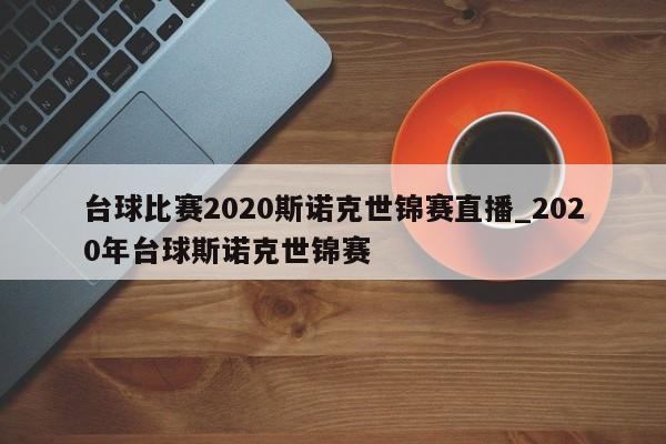 台球比赛2020斯诺克世锦赛直播_2020年台球斯诺克世锦赛