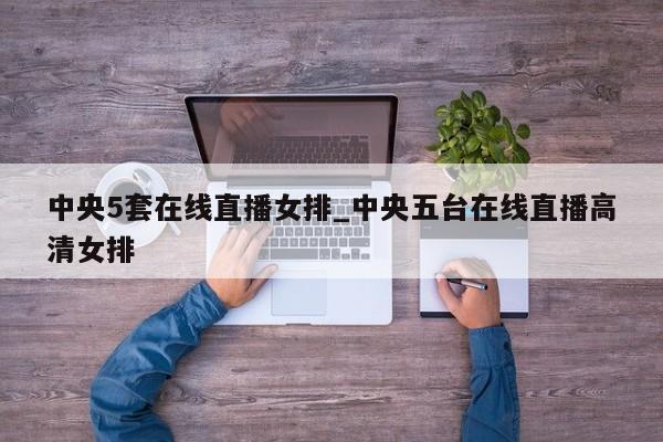 中央5套在线直播女排_中央五台在线直播高清女排