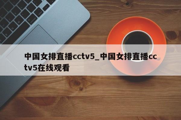 中国女排直播cctv5_中国女排直播cctv5在线观看