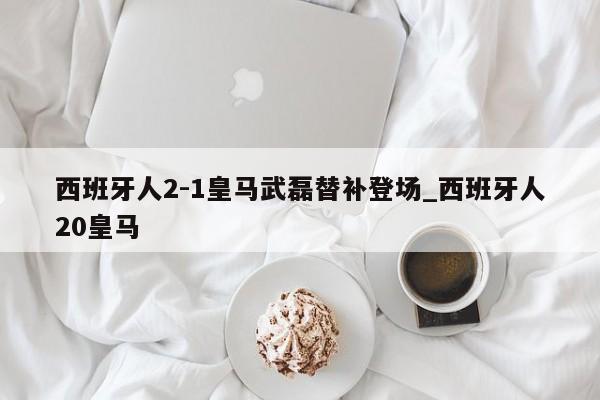 西班牙人2-1皇马武磊替补登场_西班牙人20皇马