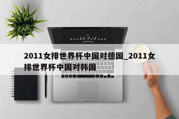 2011女排世界杯中国对德国_2011女排世界杯中国对韩国
