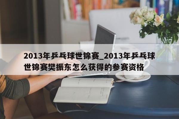 2013年乒乓球世锦赛_2013年乒乓球世锦赛樊振东怎么获得的参赛资格