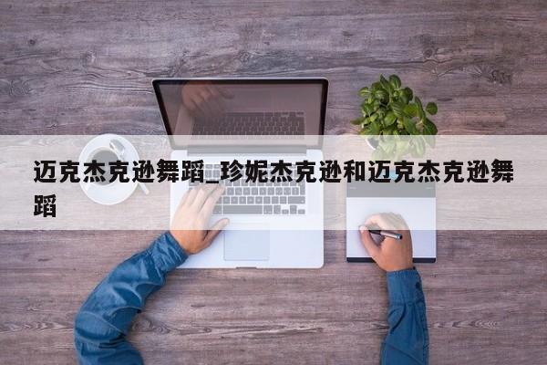 迈克杰克逊舞蹈_珍妮杰克逊和迈克杰克逊舞蹈