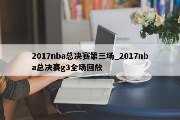 2017nba总决赛第三场_2017nba总决赛g3全场回放