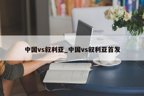 中国vs叙利亚_中国vs叙利亚首发