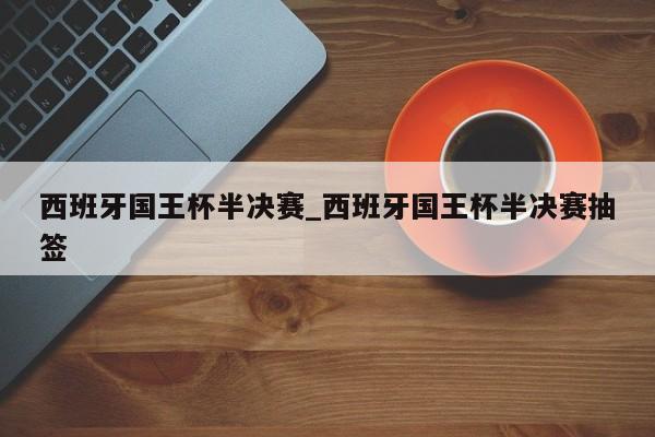 西班牙国王杯半决赛_西班牙国王杯半决赛抽签